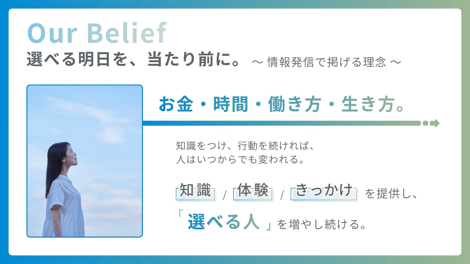 Our Belief ― 選べる明日を、当たり前に。お金・時間・働き方・生き方。知識・体験・きっかけを提供し、「選べる人」を増やし続ける。